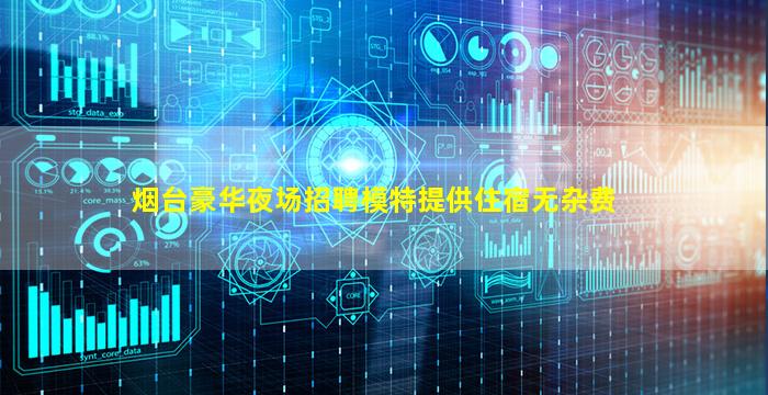 烟台豪华夜场招聘模特提供住宿无杂费